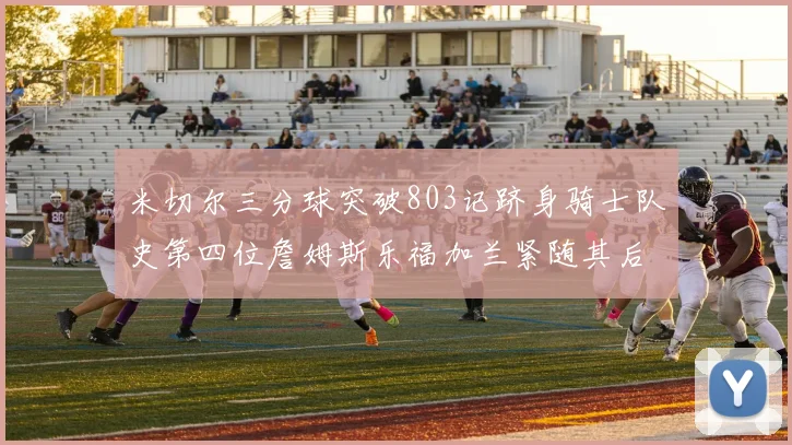 米切尔三分球突破803记跻身骑士队史第四位詹姆斯乐福加兰紧随其后