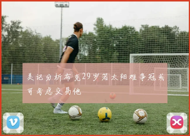 美记分析布克29岁若太阳难争冠或可考虑交易他