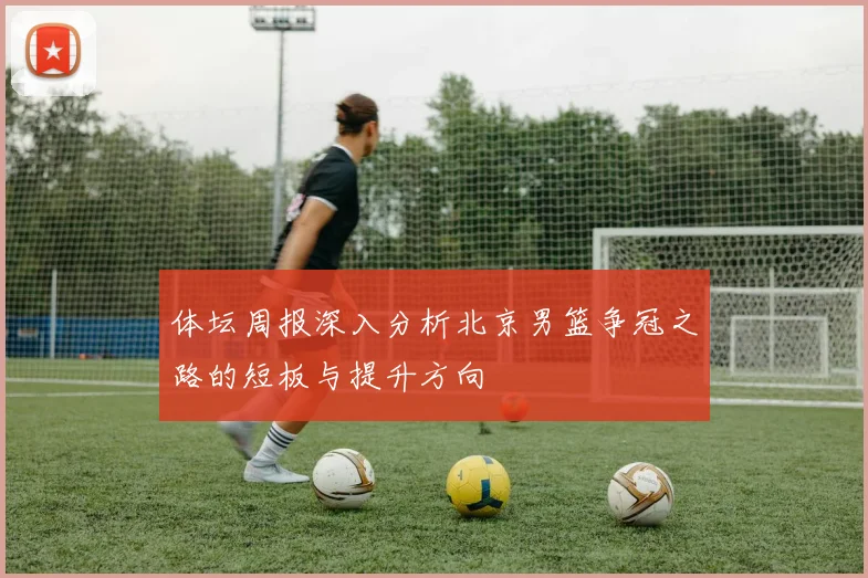 体坛周报深入分析北京男篮争冠之路的短板与提升方向
