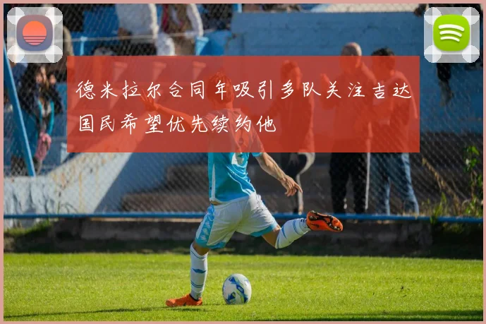 德米拉尔合同年吸引多队关注吉达国民希望优先续约他