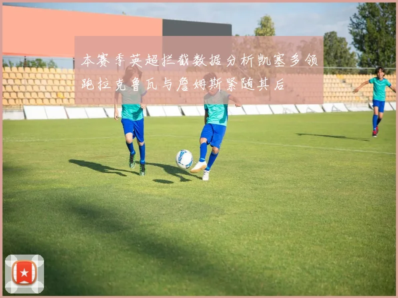 本赛季英超拦截数据分析凯塞多领跑拉克鲁瓦与詹姆斯紧随其后