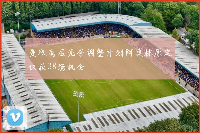 曼联高层无奈调整计划阿莫林原定仅获38场机会