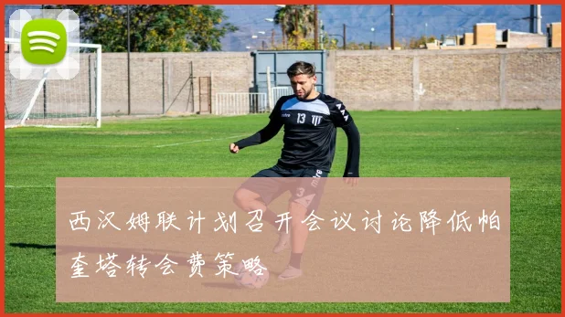 西汉姆联计划召开会议讨论降低帕奎塔转会费策略