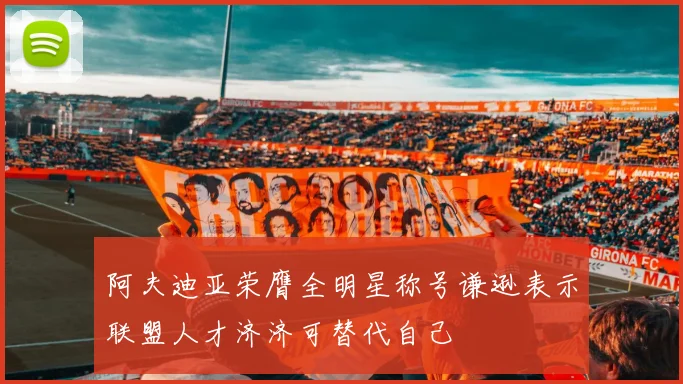 阿夫迪亚荣膺全明星称号谦逊表示联盟人才济济可替代自己