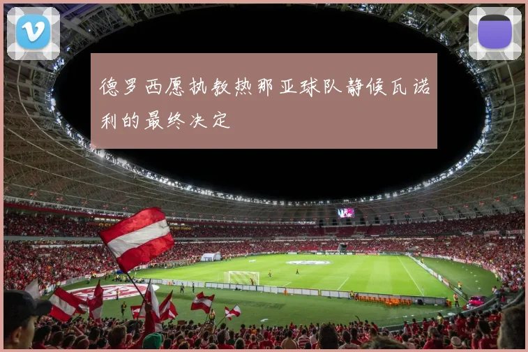 德罗西愿执教热那亚球队静候瓦诺利的最终决定
