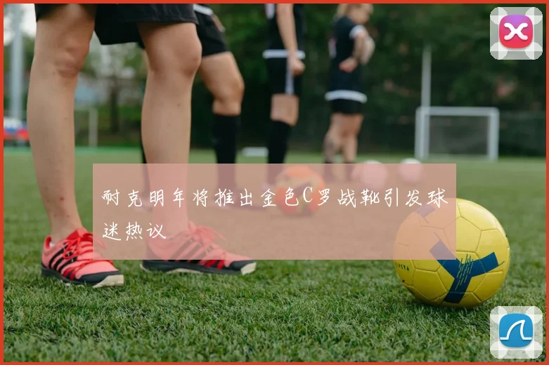 耐克明年将推出金色C罗战靴引发球迷热议