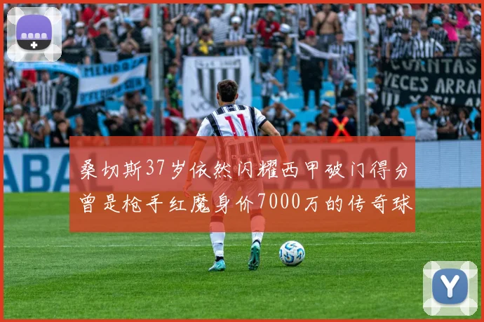 桑切斯37岁依然闪耀西甲破门得分曾是枪手红魔身价7000万的传奇球星