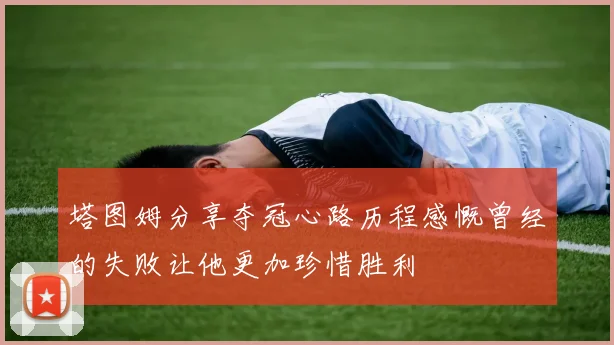 塔图姆分享夺冠心路历程感慨曾经的失败让他更加珍惜胜利