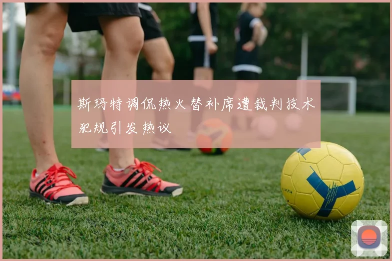 斯玛特调侃热火替补席遭裁判技术犯规引发热议