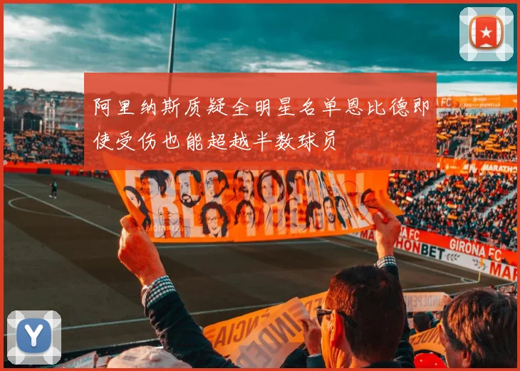 阿里纳斯质疑全明星名单恩比德即使受伤也能超越半数球员