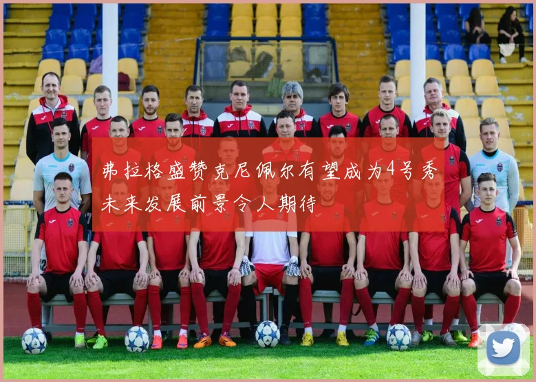 弗拉格盛赞克尼佩尔有望成为4号秀未来发展前景令人期待