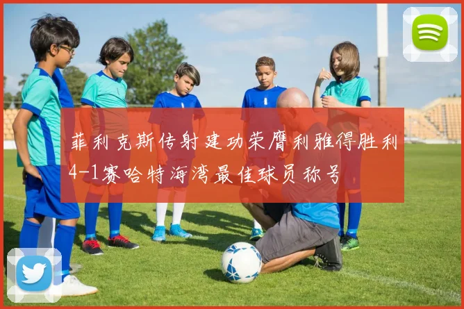 菲利克斯传射建功荣膺利雅得胜利4-1赛哈特海湾最佳球员称号