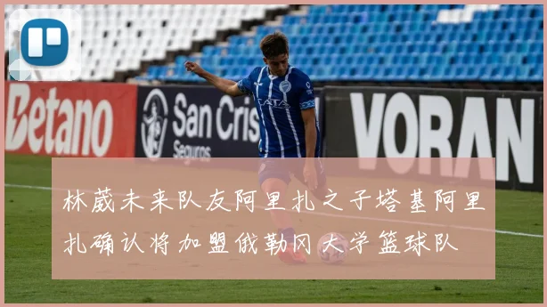 林葳未来队友阿里扎之子塔基阿里扎确认将加盟俄勒冈大学篮球队