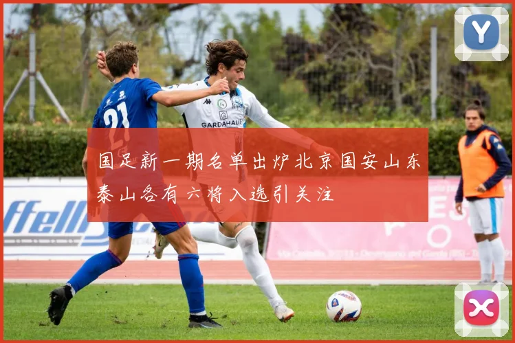 国足新一期名单出炉北京国安山东泰山各有六将入选引关注