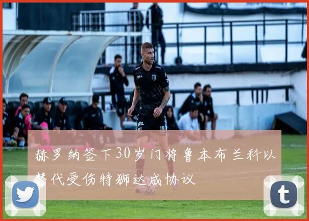 赫罗纳签下30岁门将鲁本布兰科以替代受伤特狮达成协议