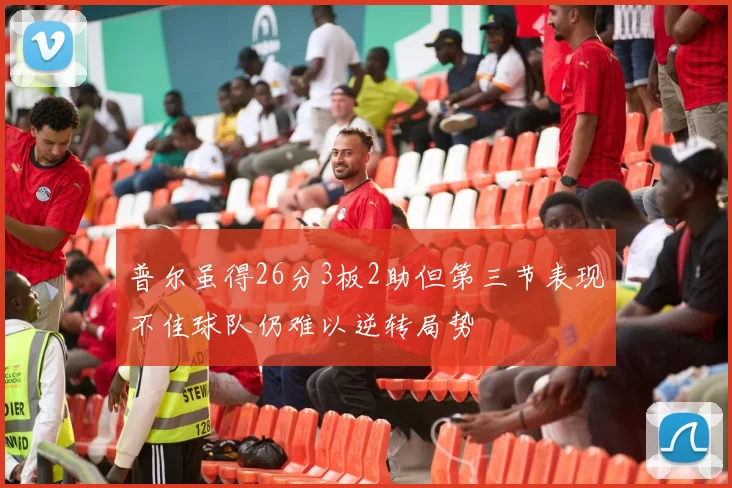 普尔虽得26分3板2助但第三节表现不佳球队仍难以逆转局势