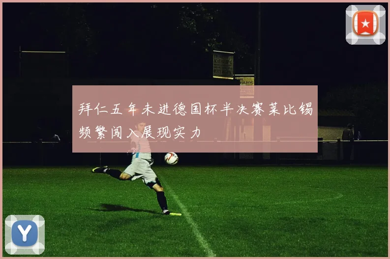 拜仁五年未进德国杯半决赛莱比锡频繁闯入展现实力