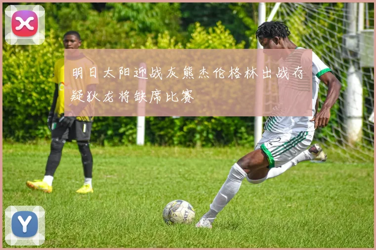 明日太阳迎战灰熊杰伦格林出战存疑狄龙将缺席比赛