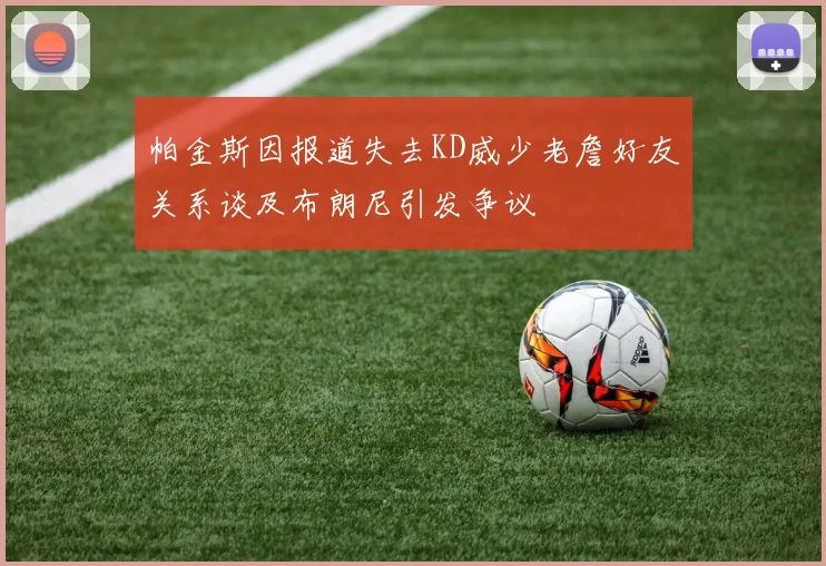 帕金斯因报道失去KD威少老詹好友关系谈及布朗尼引发争议