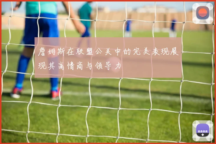 詹姆斯在联盟公关中的完美表现展现其高情商与领导力