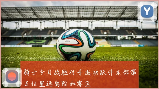 骑士今日战胜对手成功跃升东部第五位置远离附加赛区