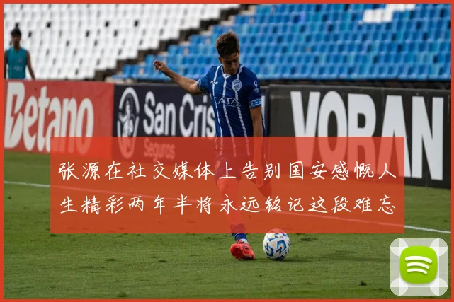 张源在社交媒体上告别国安感慨人生精彩两年半将永远铭记这段难忘故事