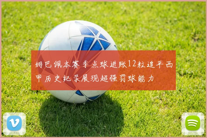姆巴佩本赛季点球进账12粒追平西甲历史纪录展现超强罚球能力