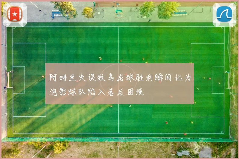 阿姆里失误致乌龙球胜利瞬间化为泡影球队陷入落后困境