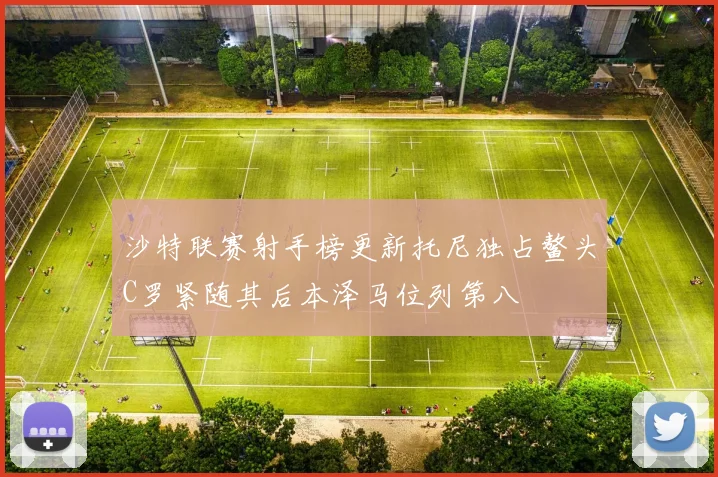 沙特联赛射手榜更新托尼独占鳌头C罗紧随其后本泽马位列第八