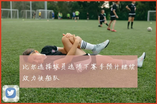 比尔选择球员选项下赛季预计继续效力快船队