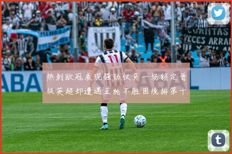 热刺欧冠表现强劲仅负一场锁定晋级英超却遭遇五轮不胜困境排第十四