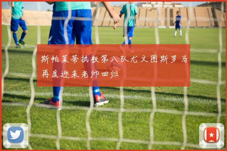 斯帕莱蒂执教第八队尤文图斯罗马再度迎来老帅回归