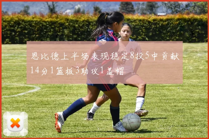 恩比德上半场表现稳定8投5中贡献14分1篮板3助攻1盖帽