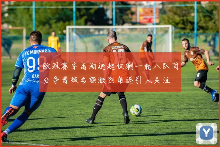 欧冠赛季高潮迭起仅剩一轮八队同分争晋级名额激烈角逐引人关注