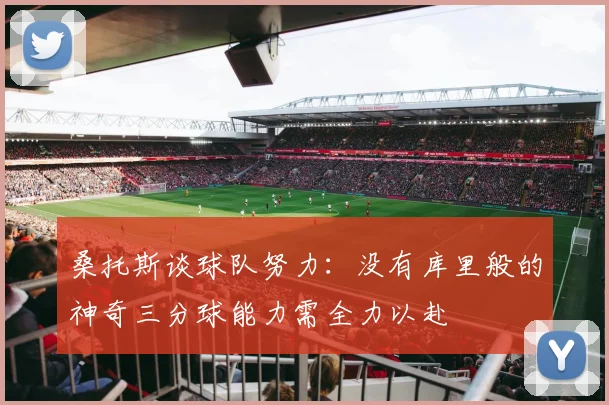 桑托斯谈球队努力：没有库里般的神奇三分球能力需全力以赴