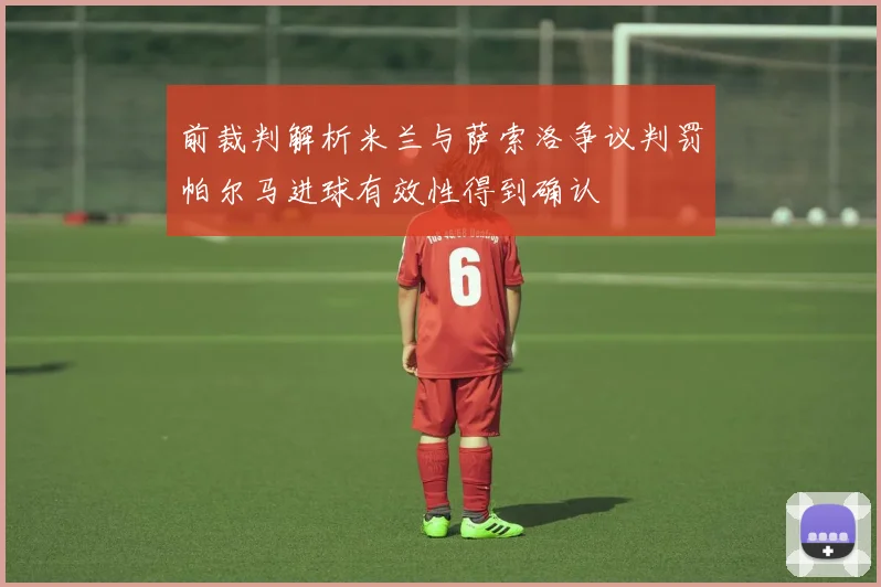 前裁判解析米兰与萨索洛争议判罚帕尔马进球有效性得到确认