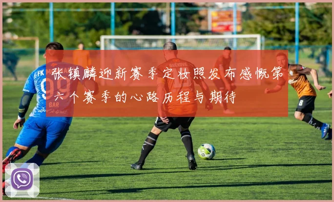 张镇麟迎新赛季定妆照发布感慨第六个赛季的心路历程与期待