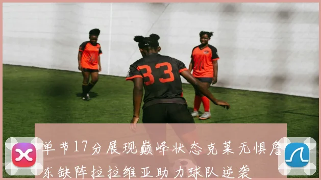 单节17分展现巅峰状态克莱无惧詹东缺阵拉拉维亚助力球队逆袭