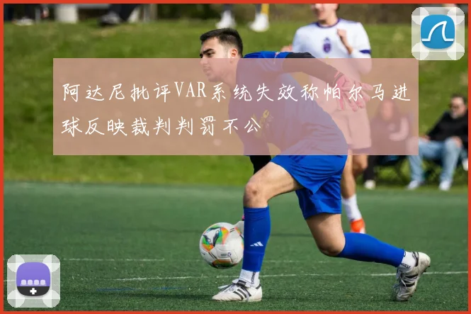 阿达尼批评VAR系统失效称帕尔马进球反映裁判判罚不公