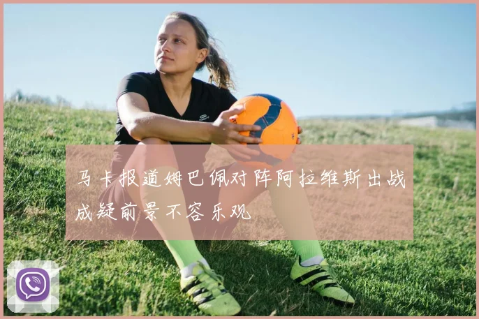 马卡报道姆巴佩对阵阿拉维斯出战成疑前景不容乐观