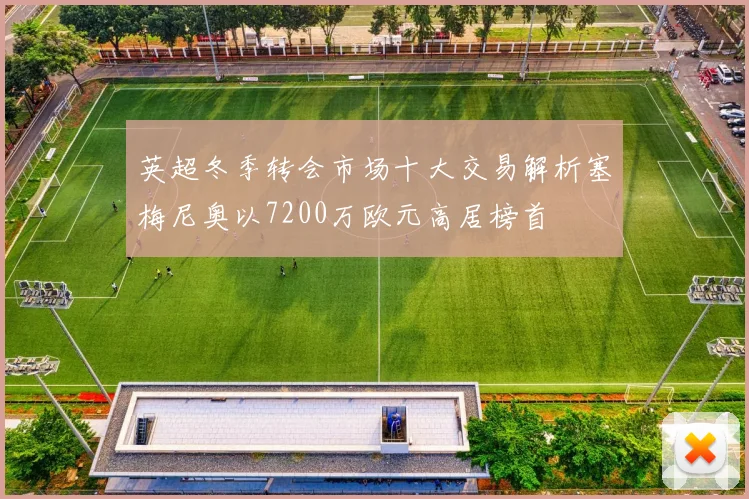 英超冬季转会市场十大交易解析塞梅尼奥以7200万欧元高居榜首
