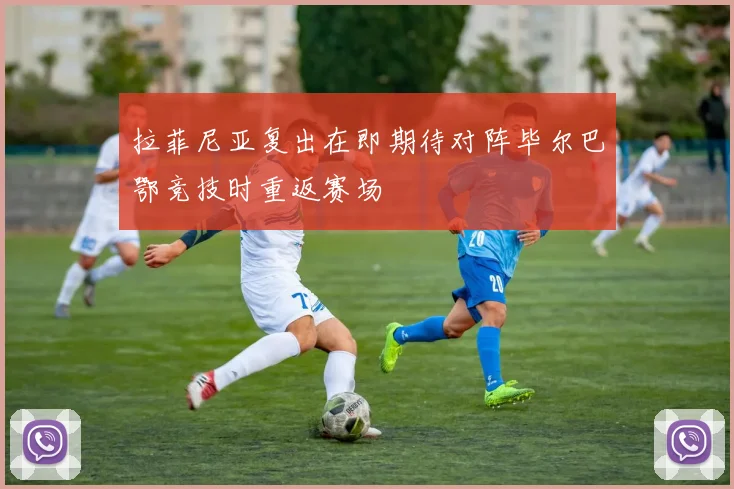 拉菲尼亚复出在即期待对阵毕尔巴鄂竞技时重返赛场