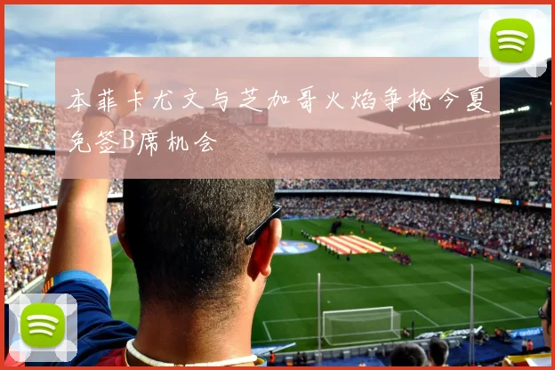 本菲卡尤文与芝加哥火焰争抢今夏免签B席机会