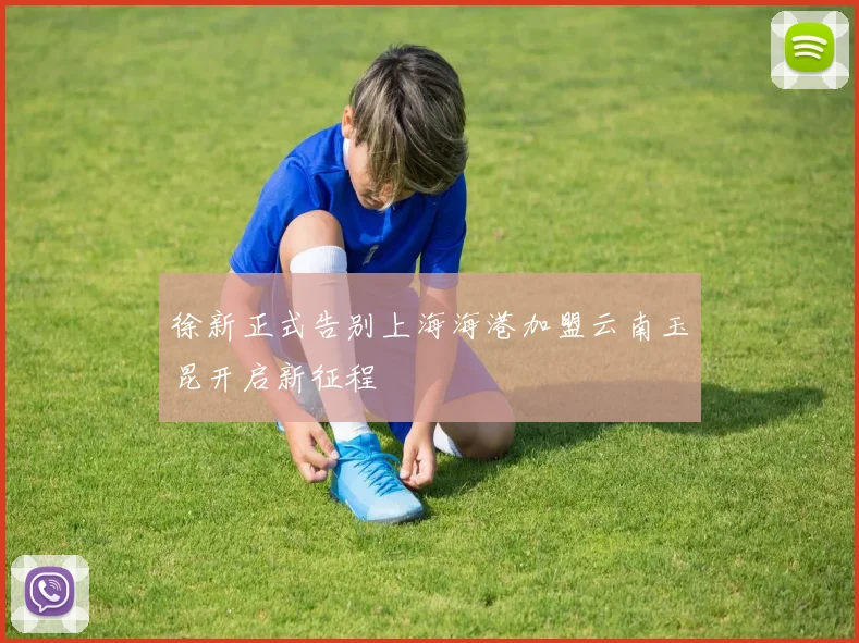 徐新正式告别上海海港加盟云南玉昆开启新征程