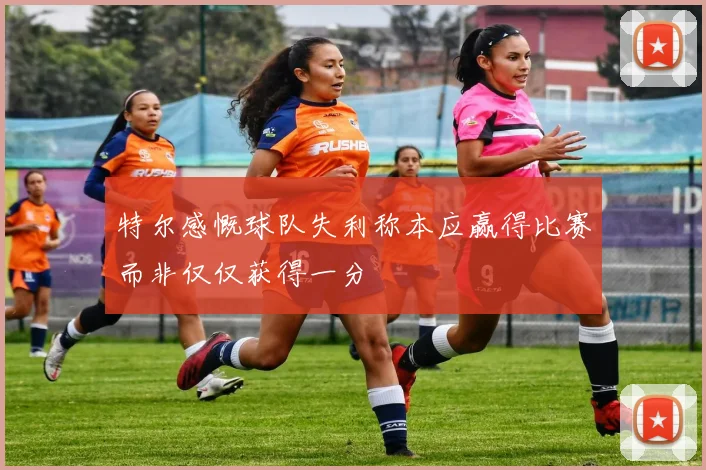 特尔感慨球队失利称本应赢得比赛而非仅仅获得一分