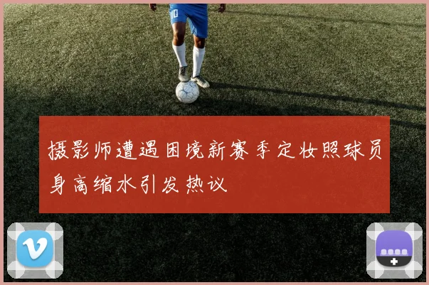 摄影师遭遇困境新赛季定妆照球员身高缩水引发热议
