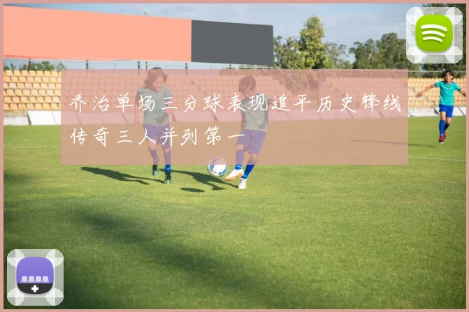 乔治单场三分球表现追平历史锋线传奇三人并列第一