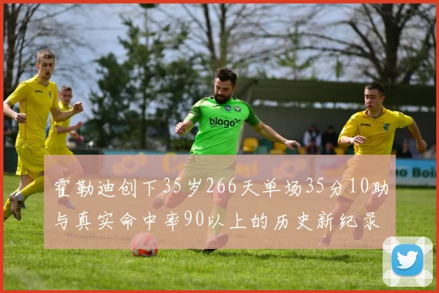 霍勒迪创下35岁266天单场35分10助与真实命中率90以上的历史新纪录